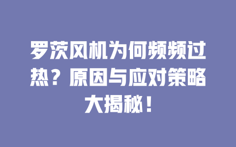 羅茨風機為何頻頻過熱？原因與應對策略大揭秘！ 一