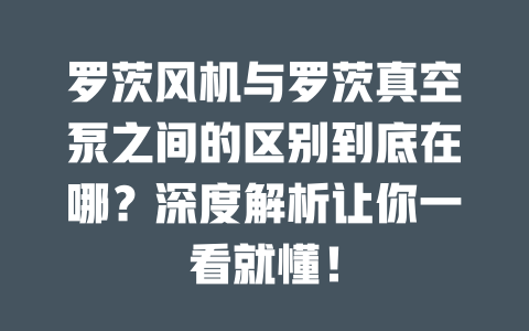 羅茨風(fēng)機(jī)與羅茨真空泵之間的區(qū)別到底在哪？深度解析讓你一看就懂！ 一