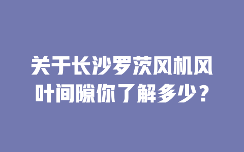 關于長沙羅茨風機風葉間隙你了解多少？ 一