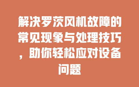 解決羅茨風機故障的常見現(xiàn)象與處理技巧，助你輕松應(yīng)對設(shè)備問題 一