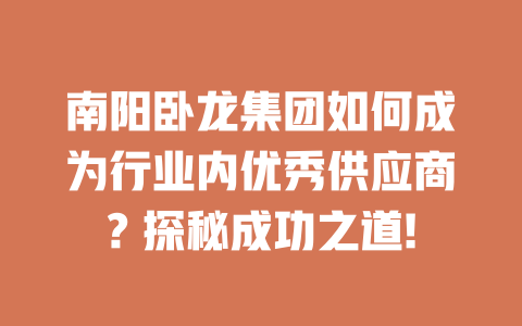 南陽臥龍集團如何成為行業內優秀供應商? 探秘成功之道! 一