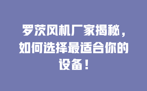 羅茨風機廠家揭秘，如何選擇最適合你的設備！ 一