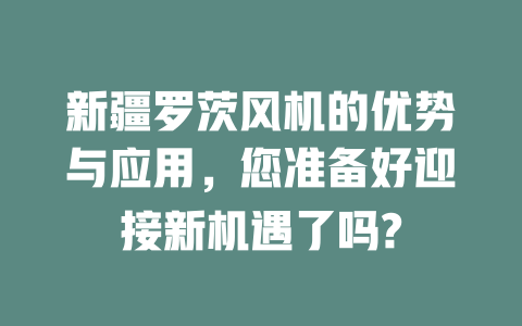 新疆羅茨風機的優(yōu)勢與應用，您準備好迎接新機遇了嗎? 一